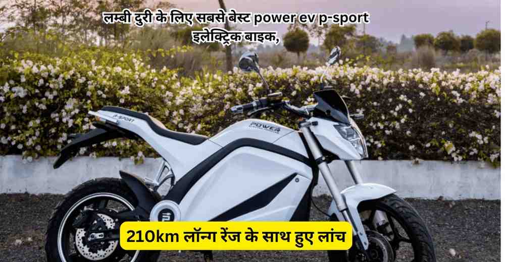 लम्बी दुरी के लिए सबसे बेस्ट power ev p-sport इलेक्ट्रिक बाइक,210km लॉन्ग रेंज के साथ हुए लांच !